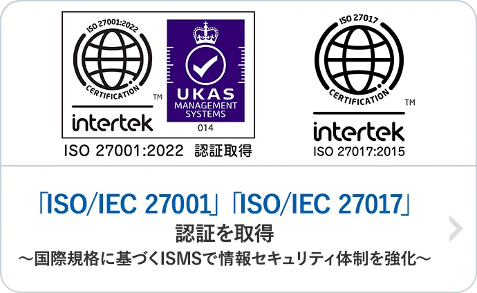 「ISO/IEC 27001」「ISO/IEC 27017」認証を取得～国際規格に基づくISMSで情報セキュリティ体制を強化～